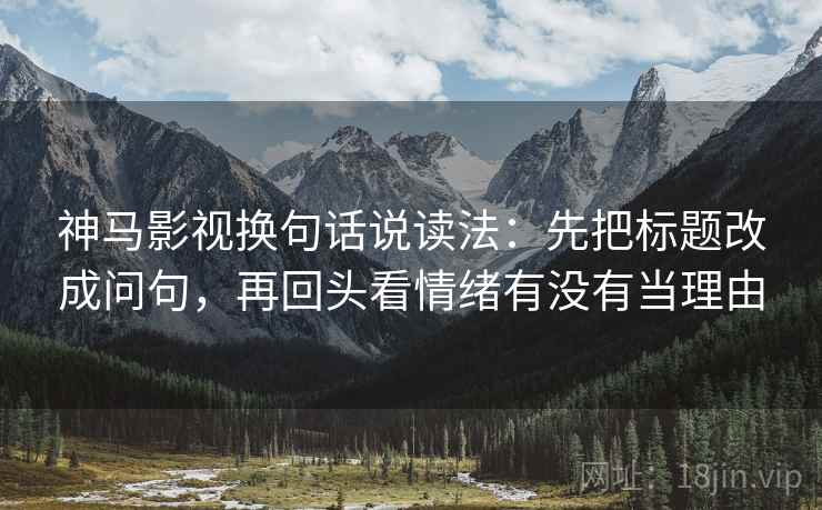 神马影视换句话说读法:先把标题改成问句,再回头看情绪有没有当理由