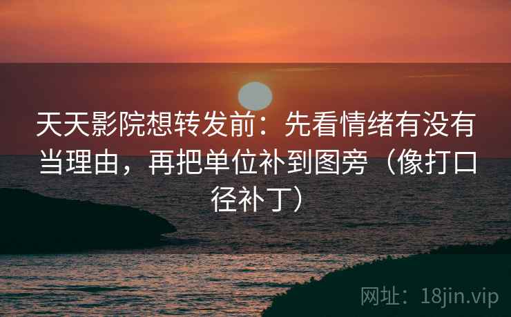 天天影院想转发前:先看情绪有没有当理由,再把单位补到图旁(像打口径补丁) 第2张 天天影院想转发前:先看情绪有没有当理由,再把单位补到图旁(像打口径补丁) 第2张