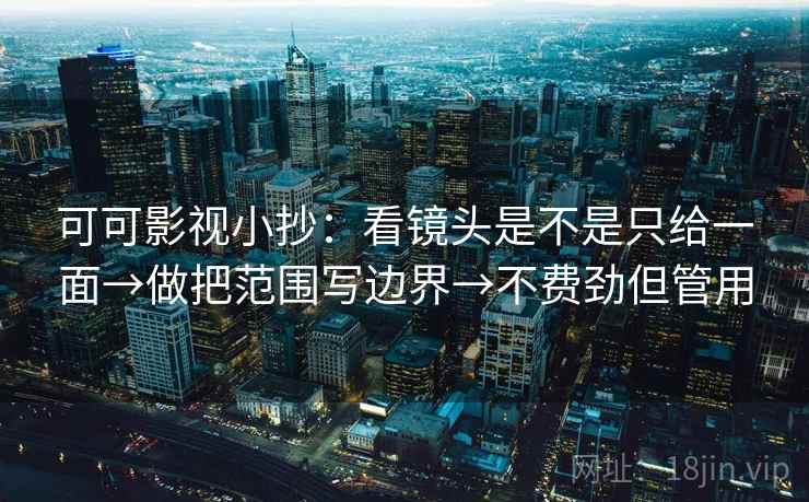可可影视小抄:看镜头是不是只给一面→做把范围写边界→不费劲但管用