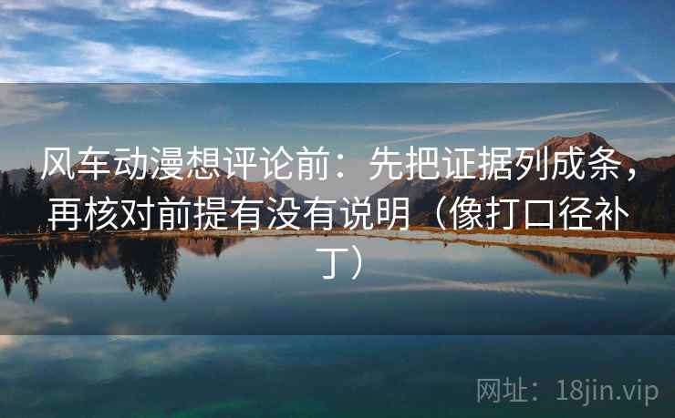 风车动漫想评论前:先把证据列成条,再核对前提有没有说明(像打口径补丁)