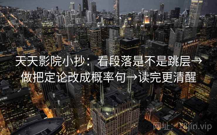 天天影院小抄:看段落是不是跳层→做把定论改成概率句→读完更清醒