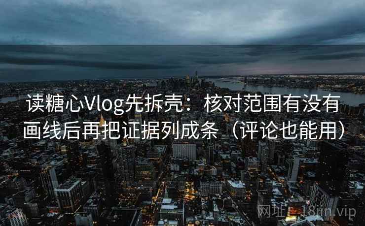 读糖心Vlog先拆壳:核对范围有没有画线后再把证据列成条(评论也能用) 第2张 读糖心Vlog先拆壳:核对范围有没有画线后再把证据列成条(评论也能用) 第2张