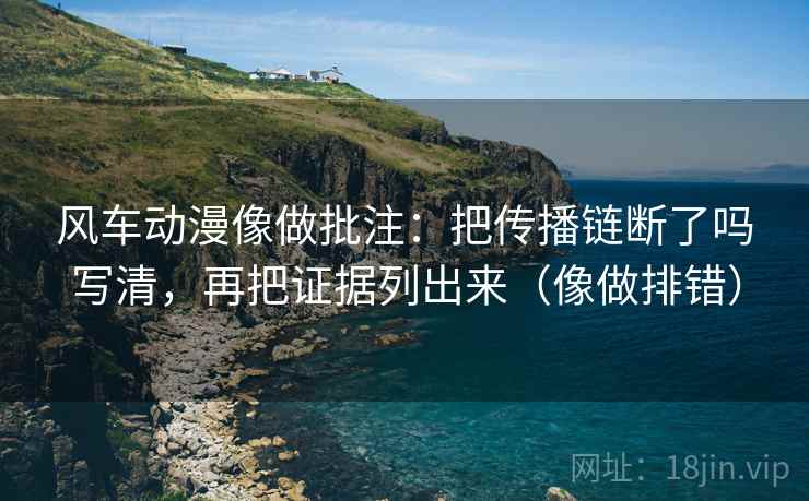 风车动漫像做批注:把传播链断了吗写清,再把证据列出来(像做排错) 第2张 风车动漫像做批注:把传播链断了吗写清,再把证据列出来(像做排错) 第2张