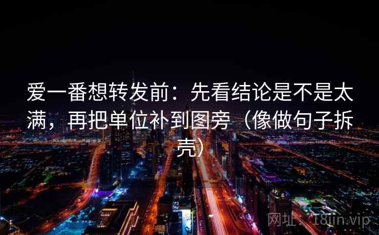 爱一番想转发前:先看结论是不是太满,再把单位补到图旁(像做句子拆壳) 第2张 爱一番想转发前:先看结论是不是太满,再把单位补到图旁(像做句子拆壳) 第2张