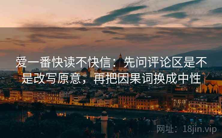 爱一番快读不快信:先问评论区是不是改写原意,再把因果词换成中性 第2张 爱一番快读不快信:先问评论区是不是改写原意,再把因果词换成中性 第2张