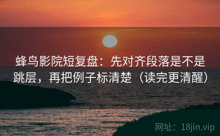 蜂鸟影院短复盘:先对齐段落是不是跳层,再把例子标清楚(读完更清醒) 第2张 蜂鸟影院短复盘:先对齐段落是不是跳层,再把例子标清楚(读完更清醒) 第2张
