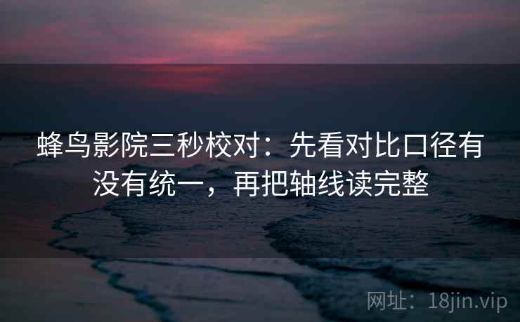 蜂鸟影院三秒校对:先看对比口径有没有统一,再把轴线读完整 第2张 蜂鸟影院三秒校对:先看对比口径有没有统一,再把轴线读完整 第2张