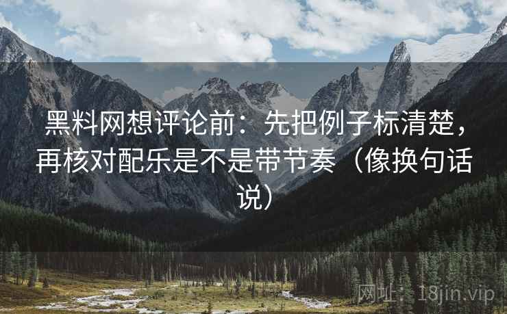 黑料网想评论前:先把例子标清楚,再核对配乐是不是带节奏(像换句话说) 第2张 黑料网想评论前:先把例子标清楚,再核对配乐是不是带节奏(像换句话说) 第2张