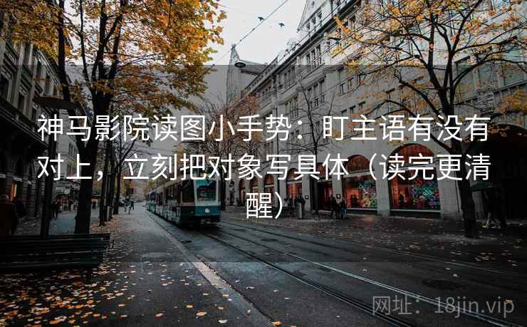 神马影院读图小手势：盯主语有没有对上，立刻把对象写具体（读完更清醒）  第2张