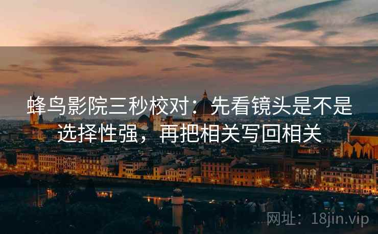 蜂鸟影院三秒校对:先看镜头是不是选择性强,再把相关写回相关 第2张 蜂鸟影院三秒校对:先看镜头是不是选择性强,再把相关写回相关 第2张