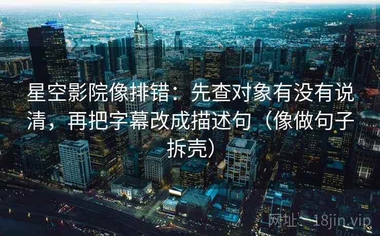 星空影院像排错:先查对象有没有说清,再把字幕改成描述句(像做句子拆壳) 第2张 星空影院像排错:先查对象有没有说清,再把字幕改成描述句(像做句子拆壳) 第2张