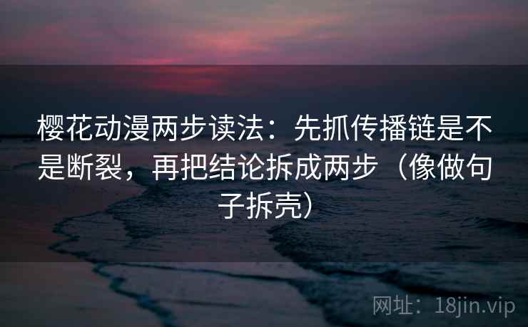 樱花动漫两步读法：先抓传播链是不是断裂，再把结论拆成两步（像做句子拆壳）